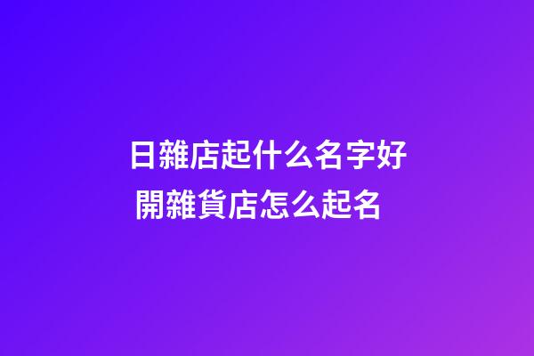日雜店起什么名字好 開雜貨店怎么起名-第1張-店鋪起名-玄機派
